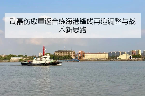 武磊伤愈重返合练海港锋线再迎调整与战术新思路
