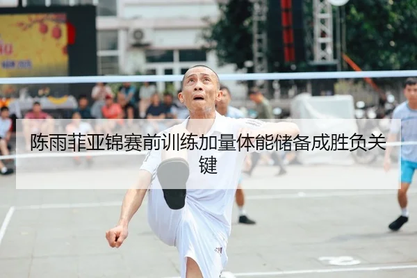 陈雨菲亚锦赛前训练加量体能储备成胜负关键