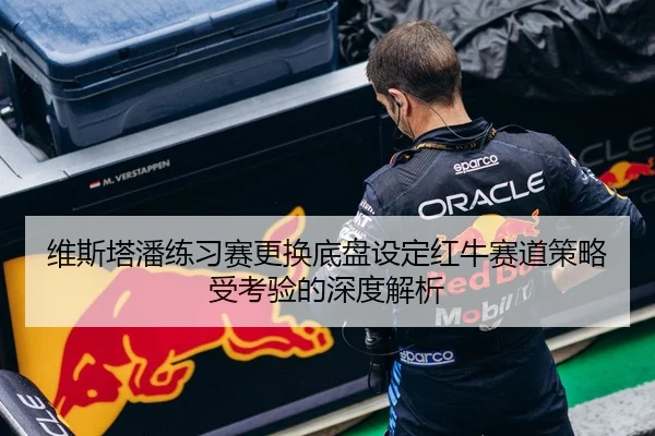 维斯塔潘练习赛更换底盘设定红牛赛道策略受考验的深度解析