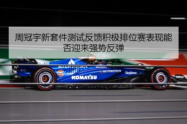 周冠宇新套件测试反馈积极排位赛表现能否迎来强势反弹
